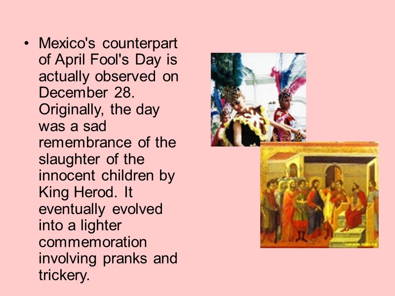 Mexico's counterpart of April Fool's Day is actually observed on December 28. Originally, the Mexico's counterpart of April Fool's Day is actually observed on December 28. Originally, the